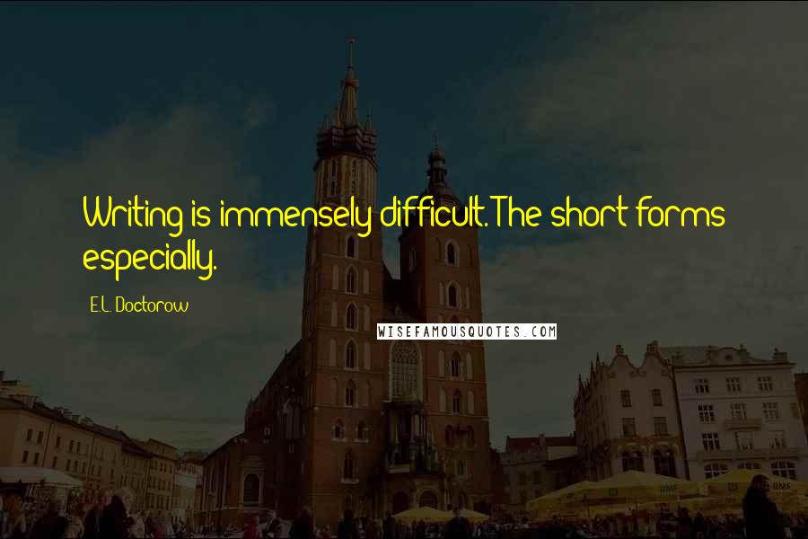 E.L. Doctorow Quotes: Writing is immensely difficult. The short forms especially.