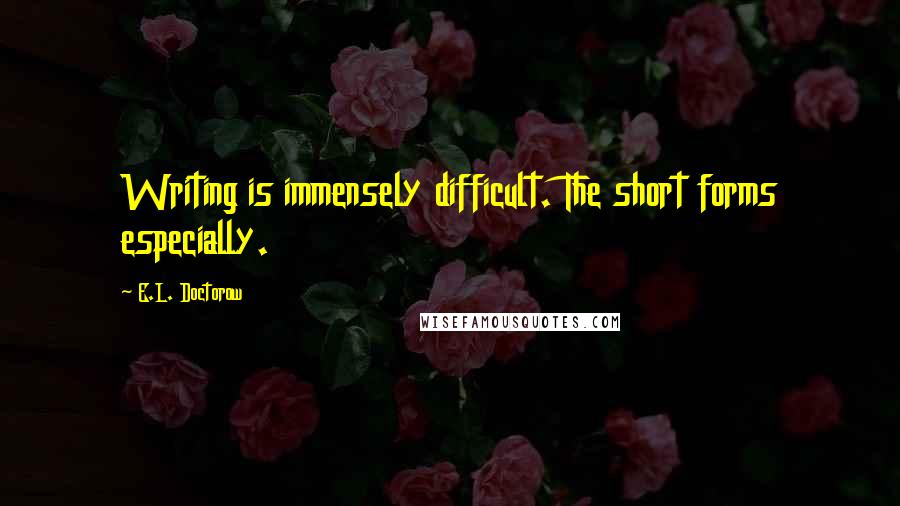 E.L. Doctorow Quotes: Writing is immensely difficult. The short forms especially.