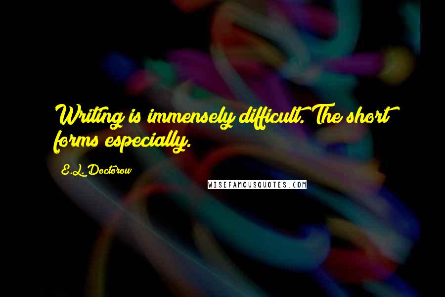 E.L. Doctorow Quotes: Writing is immensely difficult. The short forms especially.