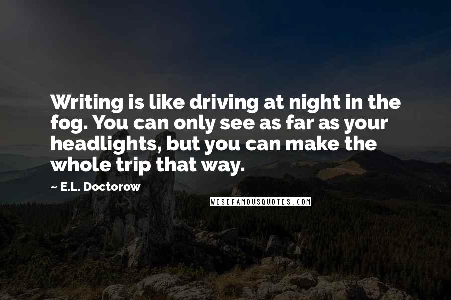 E.L. Doctorow Quotes: Writing is like driving at night in the fog. You can only see as far as your headlights, but you can make the whole trip that way.