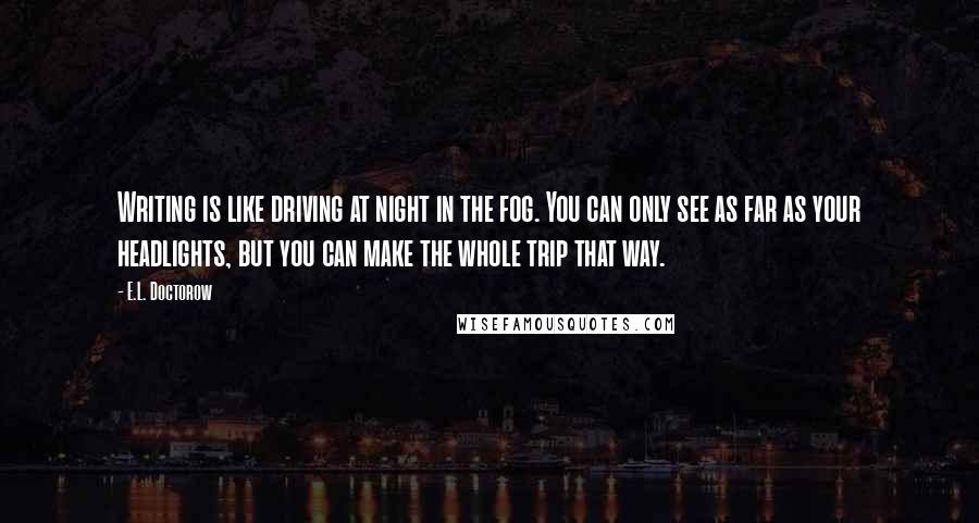 E.L. Doctorow Quotes: Writing is like driving at night in the fog. You can only see as far as your headlights, but you can make the whole trip that way.