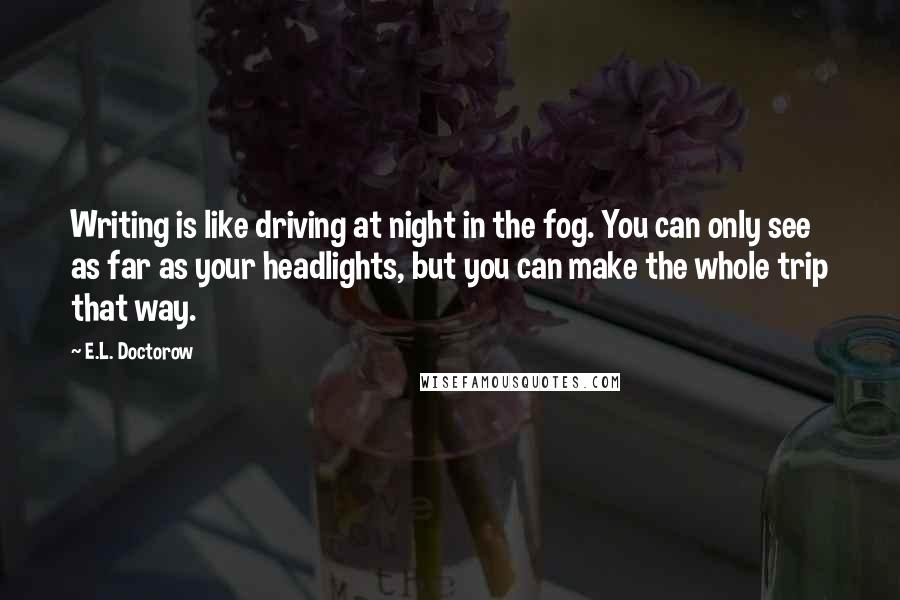E.L. Doctorow Quotes: Writing is like driving at night in the fog. You can only see as far as your headlights, but you can make the whole trip that way.