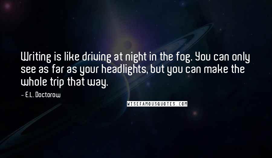 E.L. Doctorow Quotes: Writing is like driving at night in the fog. You can only see as far as your headlights, but you can make the whole trip that way.