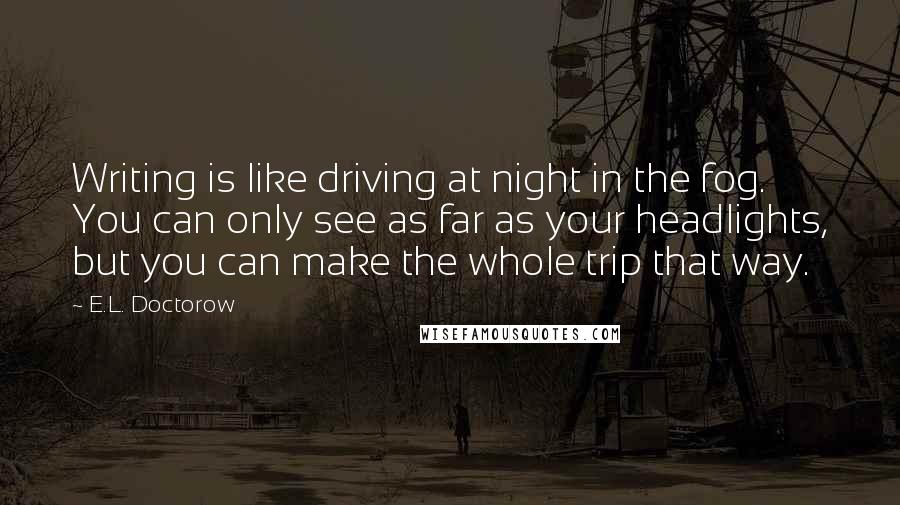 E.L. Doctorow Quotes: Writing is like driving at night in the fog. You can only see as far as your headlights, but you can make the whole trip that way.