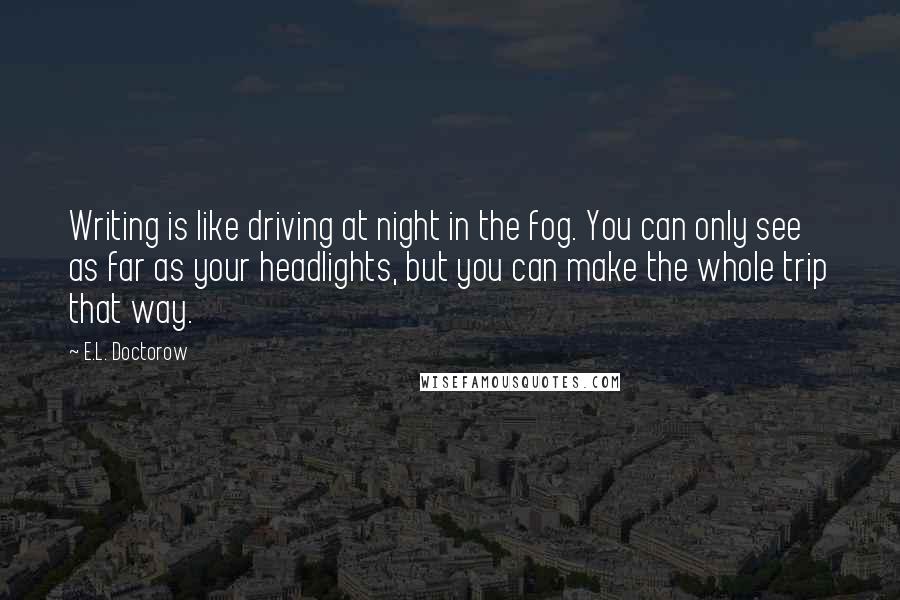 E.L. Doctorow Quotes: Writing is like driving at night in the fog. You can only see as far as your headlights, but you can make the whole trip that way.