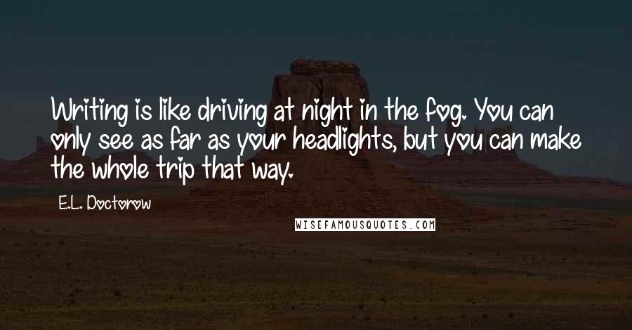 E.L. Doctorow Quotes: Writing is like driving at night in the fog. You can only see as far as your headlights, but you can make the whole trip that way.