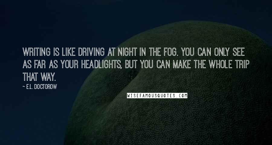 E.L. Doctorow Quotes: Writing is like driving at night in the fog. You can only see as far as your headlights, but you can make the whole trip that way.