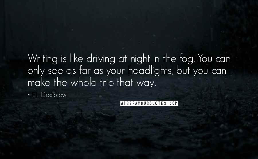 E.L. Doctorow Quotes: Writing is like driving at night in the fog. You can only see as far as your headlights, but you can make the whole trip that way.