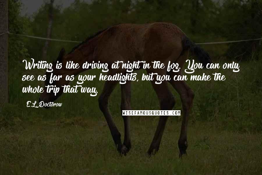 E.L. Doctorow Quotes: Writing is like driving at night in the fog. You can only see as far as your headlights, but you can make the whole trip that way.