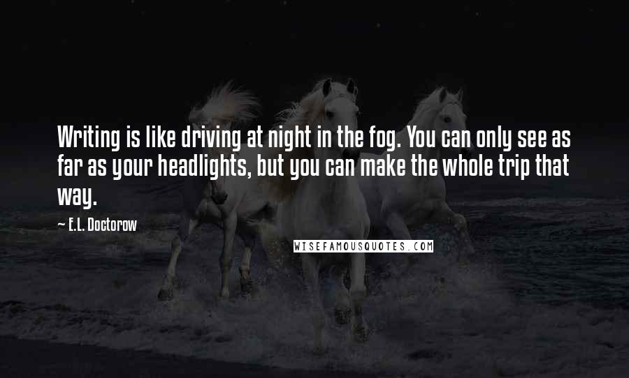 E.L. Doctorow Quotes: Writing is like driving at night in the fog. You can only see as far as your headlights, but you can make the whole trip that way.