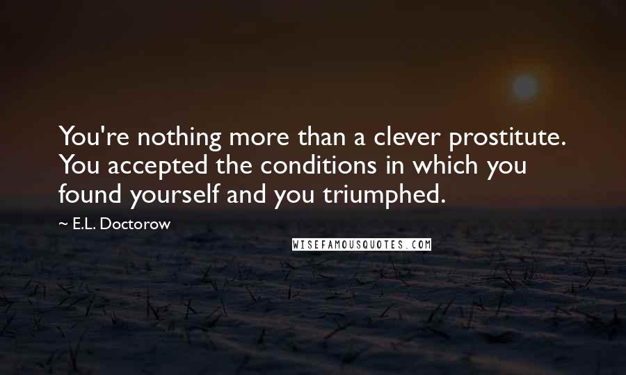 E.L. Doctorow Quotes: You're nothing more than a clever prostitute. You accepted the conditions in which you found yourself and you triumphed.