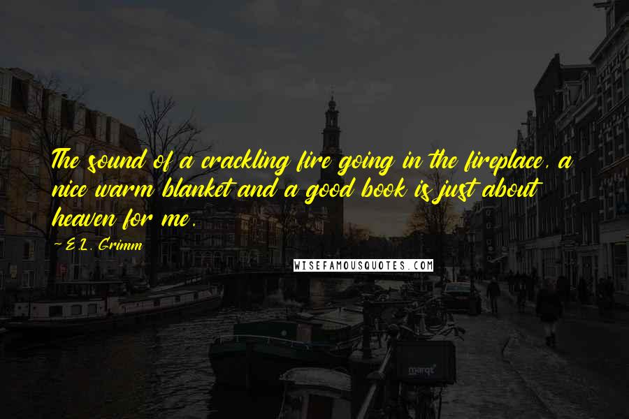 E.L. Grimm Quotes: The sound of a crackling fire going in the fireplace, a nice warm blanket and a good book is just about heaven for me.