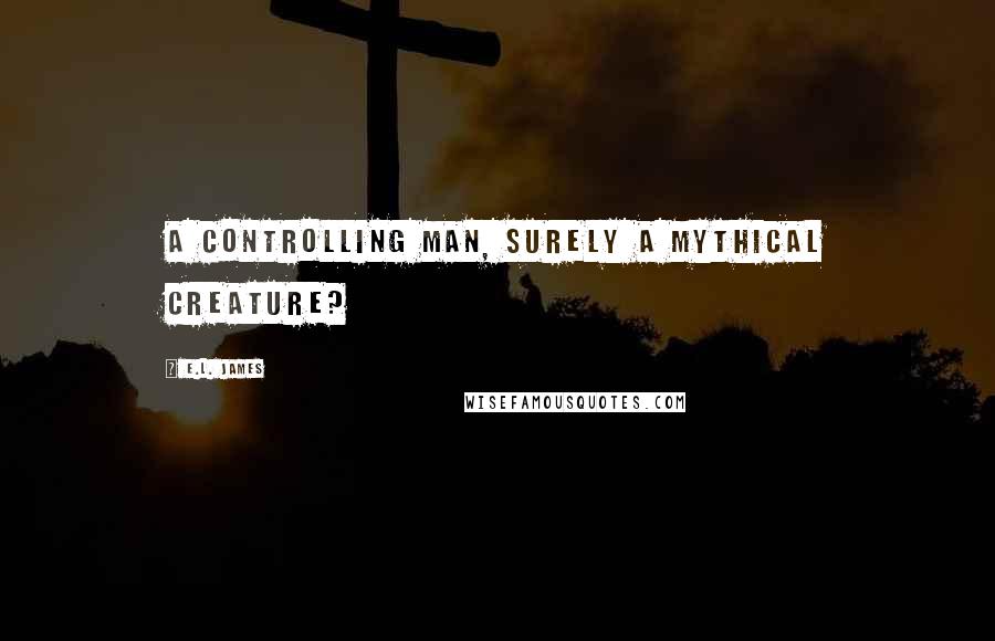 E.L. James Quotes: A controlling man, surely a mythical creature?