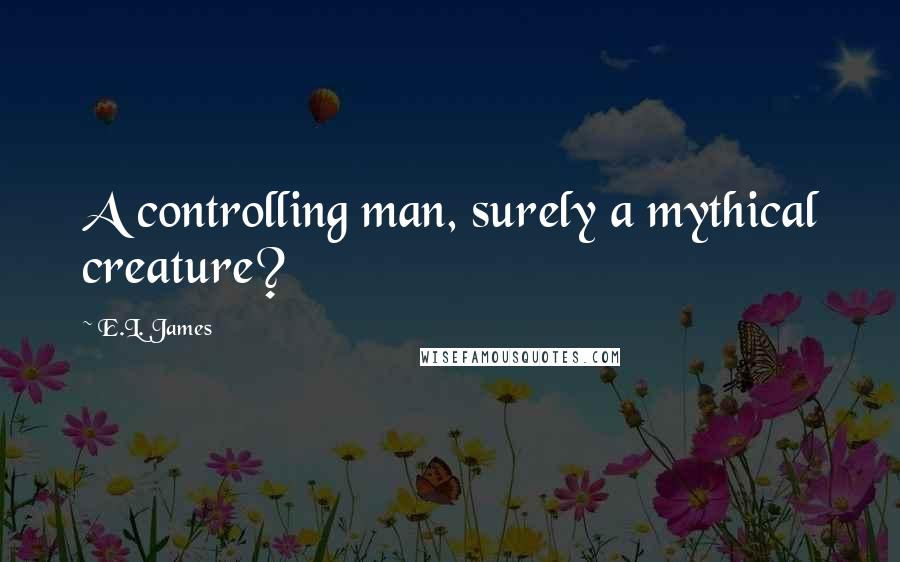E.L. James Quotes: A controlling man, surely a mythical creature?