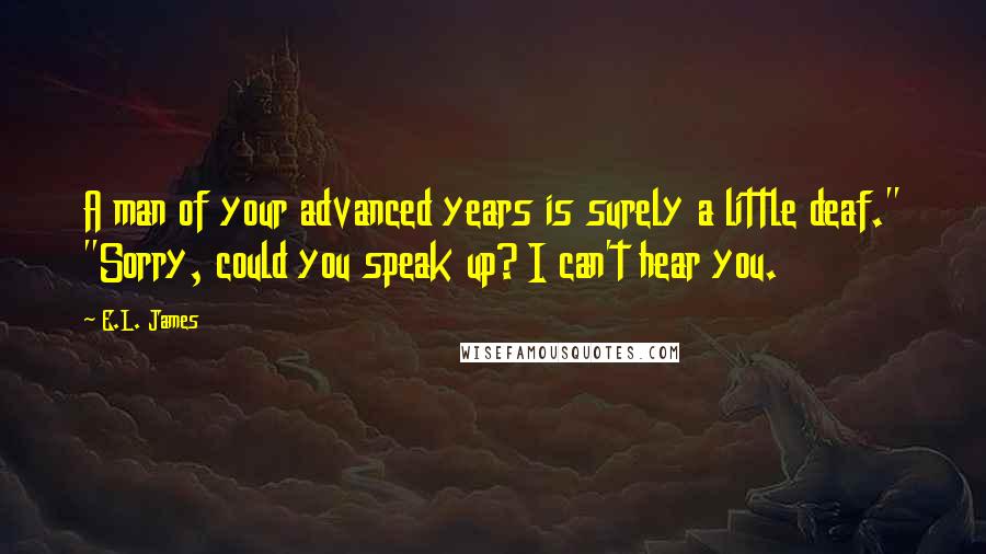 E.L. James Quotes: A man of your advanced years is surely a little deaf." "Sorry, could you speak up? I can't hear you.