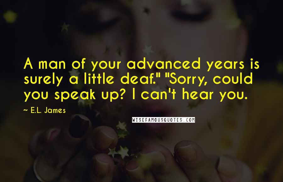 E.L. James Quotes: A man of your advanced years is surely a little deaf." "Sorry, could you speak up? I can't hear you.