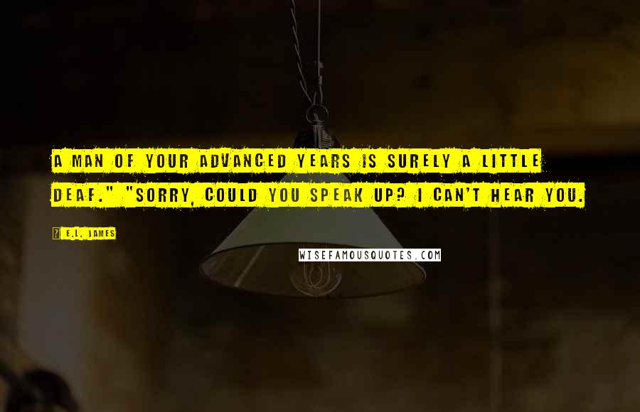 E.L. James Quotes: A man of your advanced years is surely a little deaf." "Sorry, could you speak up? I can't hear you.