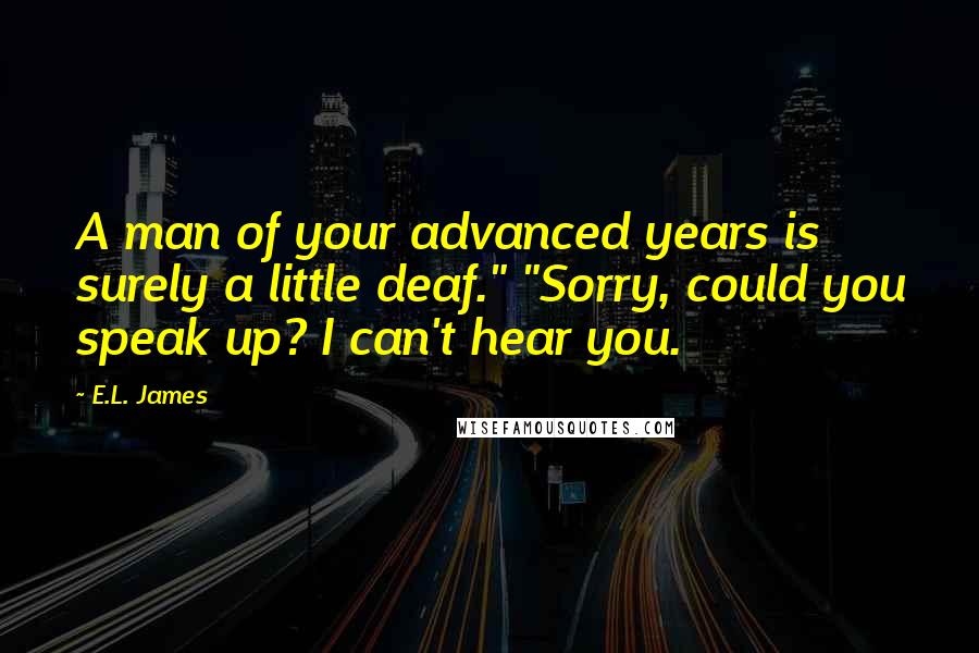 E.L. James Quotes: A man of your advanced years is surely a little deaf." "Sorry, could you speak up? I can't hear you.