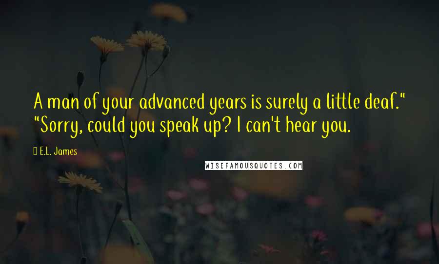 E.L. James Quotes: A man of your advanced years is surely a little deaf." "Sorry, could you speak up? I can't hear you.