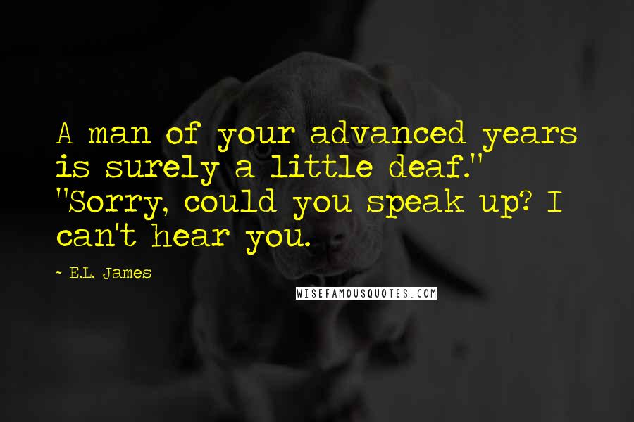 E.L. James Quotes: A man of your advanced years is surely a little deaf." "Sorry, could you speak up? I can't hear you.