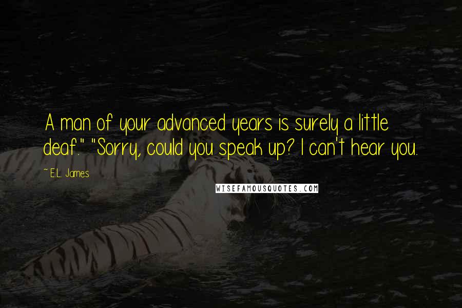 E.L. James Quotes: A man of your advanced years is surely a little deaf." "Sorry, could you speak up? I can't hear you.