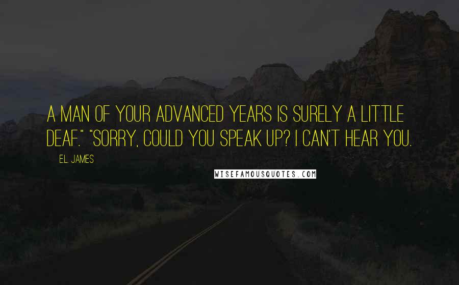 E.L. James Quotes: A man of your advanced years is surely a little deaf." "Sorry, could you speak up? I can't hear you.