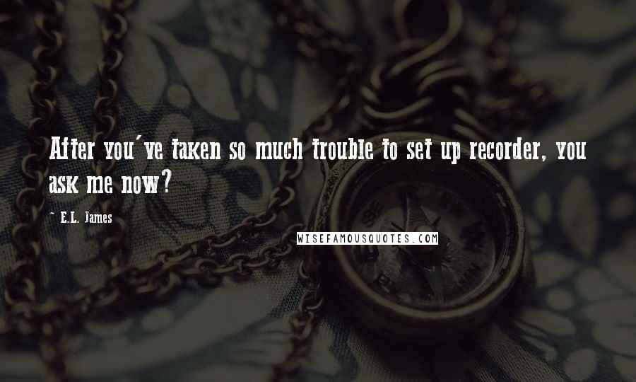 E.L. James Quotes: After you've taken so much trouble to set up recorder, you ask me now?