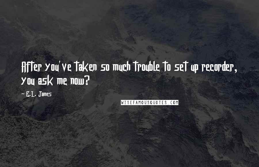 E.L. James Quotes: After you've taken so much trouble to set up recorder, you ask me now?