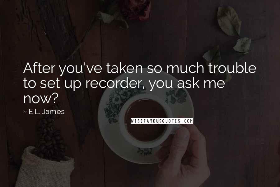 E.L. James Quotes: After you've taken so much trouble to set up recorder, you ask me now?