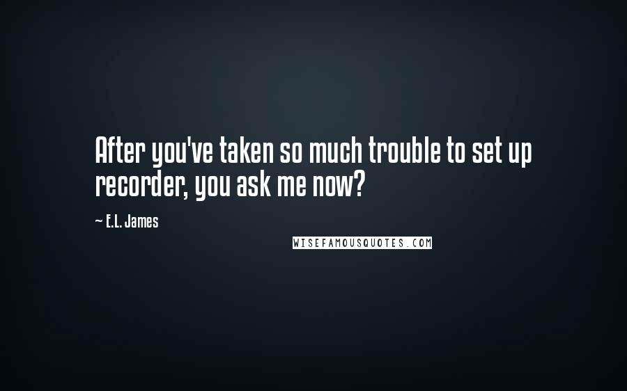 E.L. James Quotes: After you've taken so much trouble to set up recorder, you ask me now?