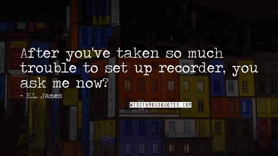 E.L. James Quotes: After you've taken so much trouble to set up recorder, you ask me now?