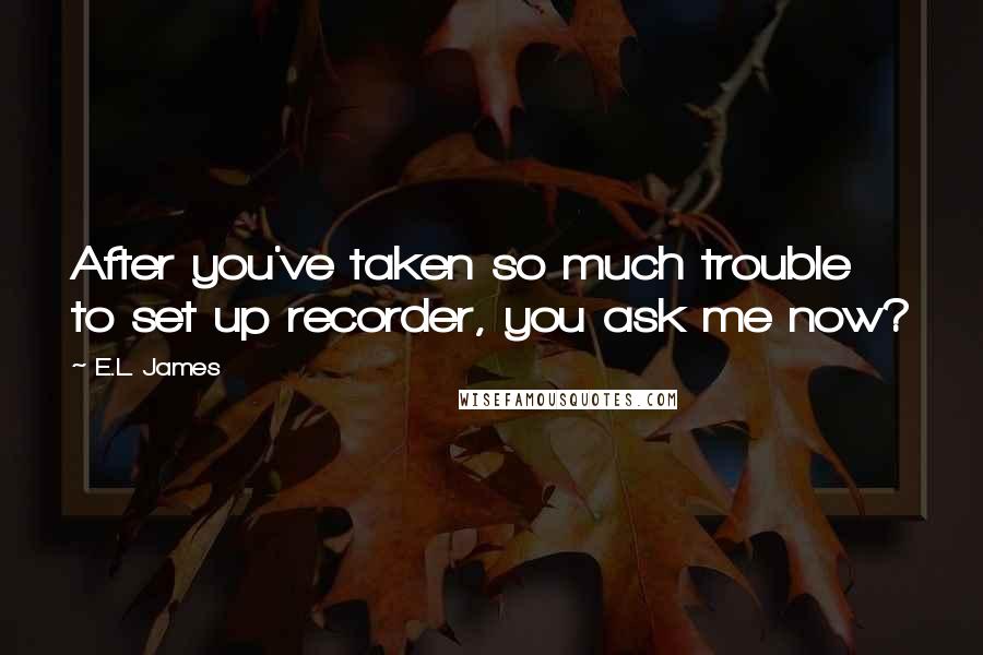 E.L. James Quotes: After you've taken so much trouble to set up recorder, you ask me now?