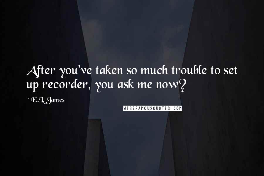 E.L. James Quotes: After you've taken so much trouble to set up recorder, you ask me now?