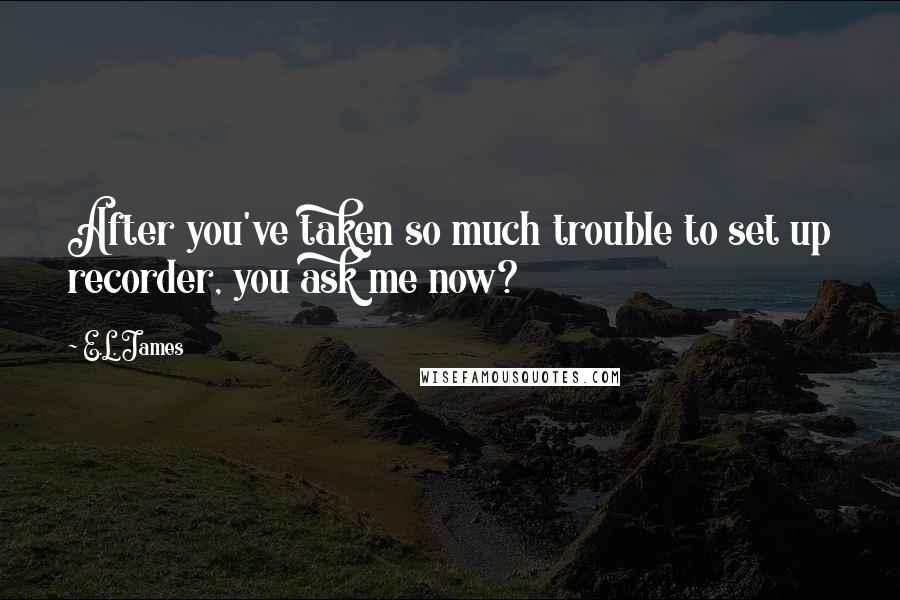 E.L. James Quotes: After you've taken so much trouble to set up recorder, you ask me now?