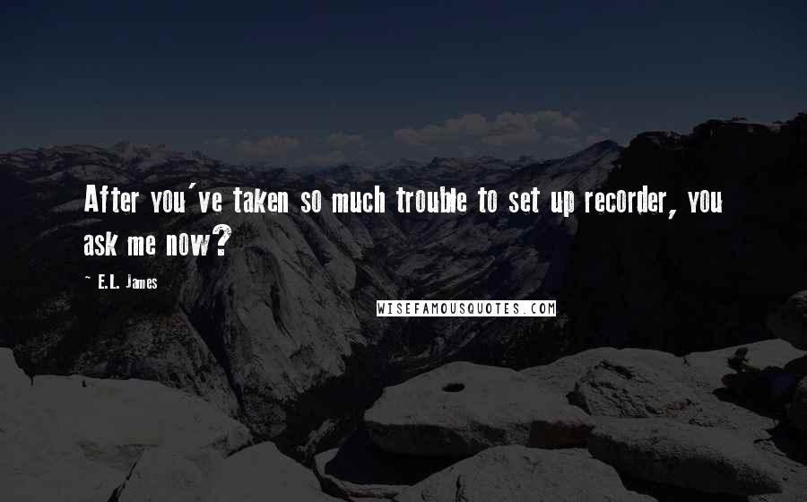 E.L. James Quotes: After you've taken so much trouble to set up recorder, you ask me now?