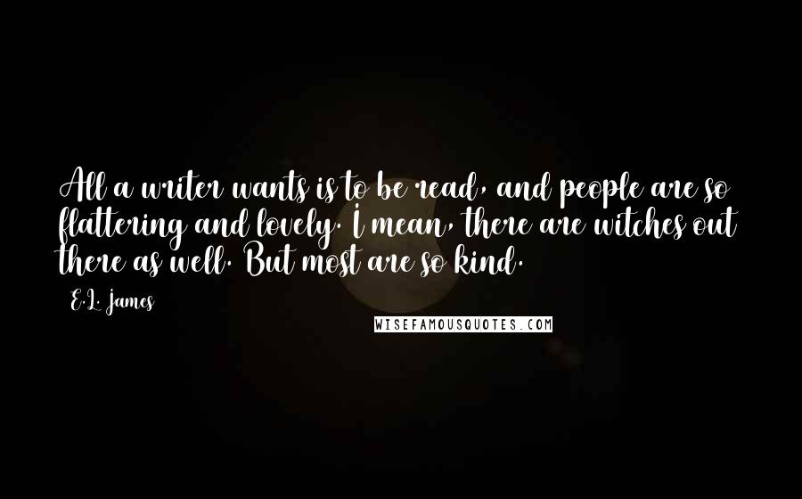 E.L. James Quotes: All a writer wants is to be read, and people are so flattering and lovely. I mean, there are witches out there as well. But most are so kind.