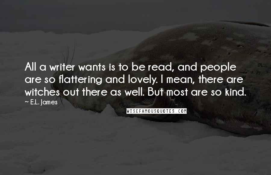 E.L. James Quotes: All a writer wants is to be read, and people are so flattering and lovely. I mean, there are witches out there as well. But most are so kind.