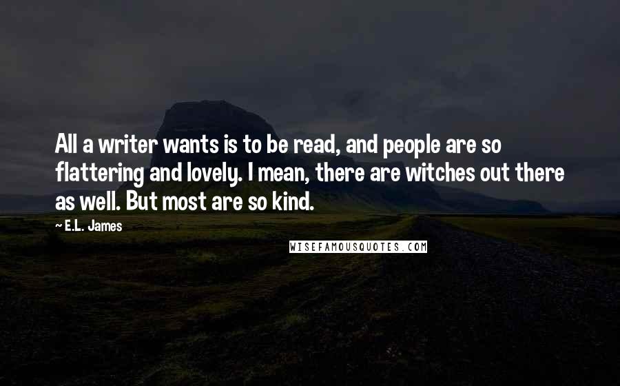 E.L. James Quotes: All a writer wants is to be read, and people are so flattering and lovely. I mean, there are witches out there as well. But most are so kind.
