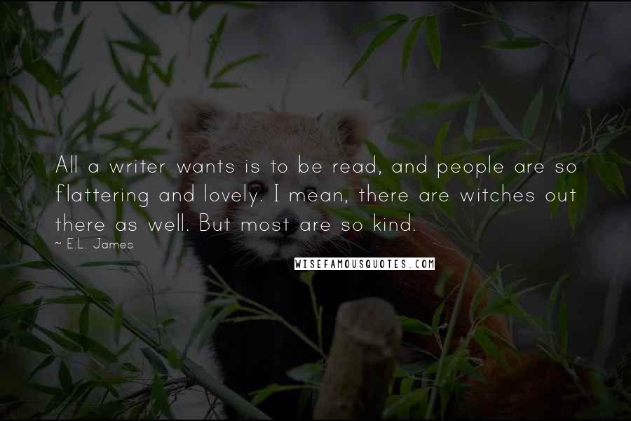 E.L. James Quotes: All a writer wants is to be read, and people are so flattering and lovely. I mean, there are witches out there as well. But most are so kind.