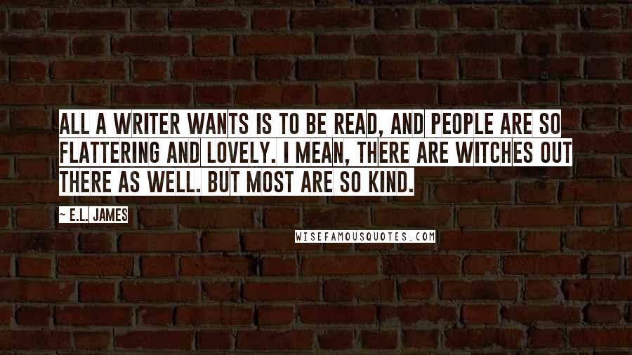 E.L. James Quotes: All a writer wants is to be read, and people are so flattering and lovely. I mean, there are witches out there as well. But most are so kind.