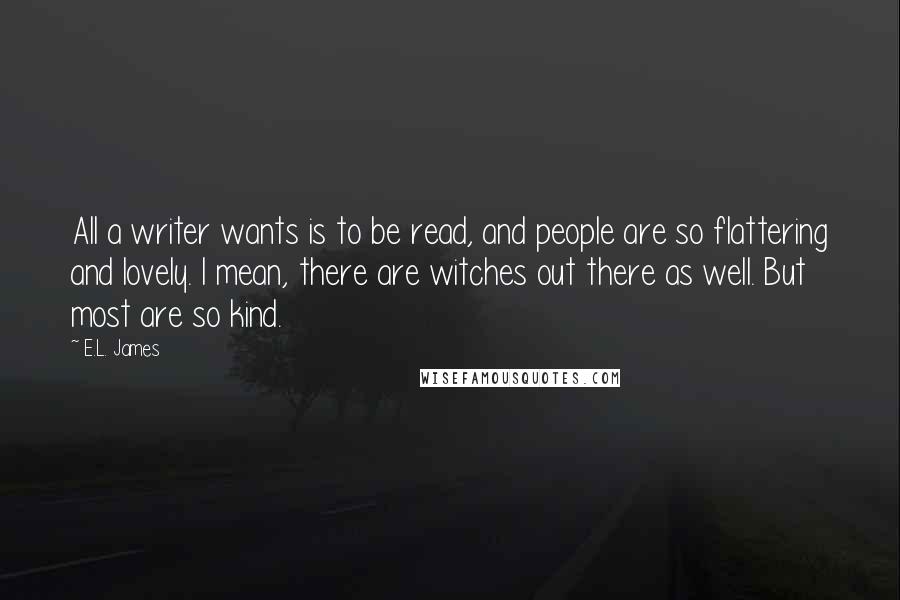 E.L. James Quotes: All a writer wants is to be read, and people are so flattering and lovely. I mean, there are witches out there as well. But most are so kind.