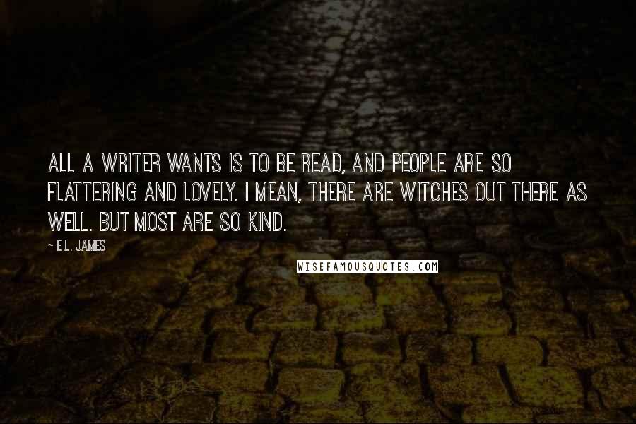 E.L. James Quotes: All a writer wants is to be read, and people are so flattering and lovely. I mean, there are witches out there as well. But most are so kind.