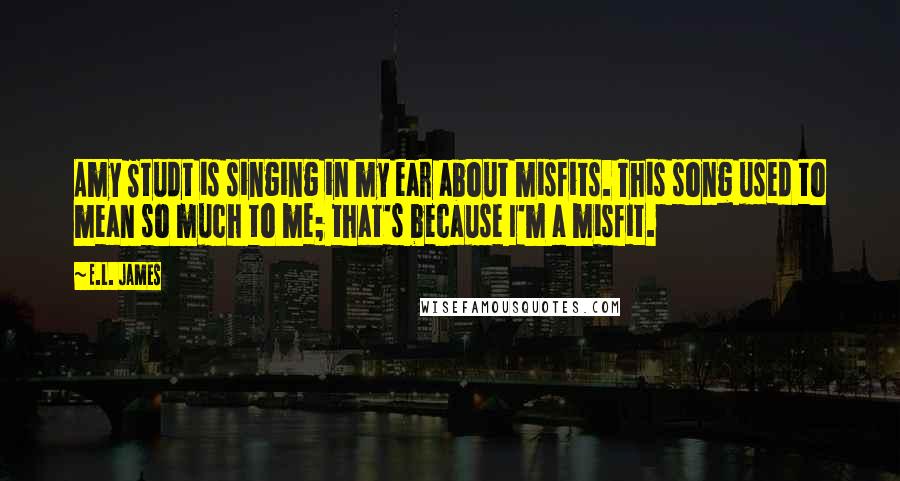 E.L. James Quotes: Amy Studt is singing in my ear about misfits. This song used to mean so much to me; that's because I'm a misfit.