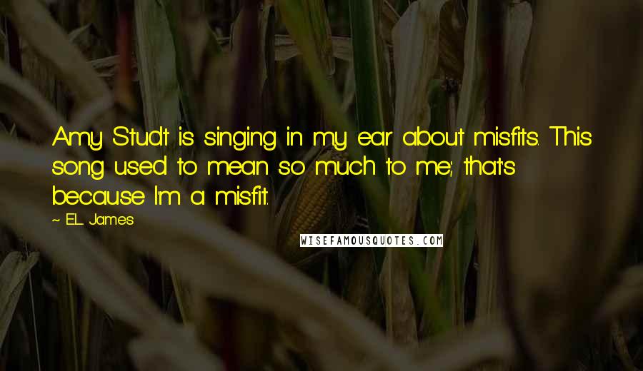 E.L. James Quotes: Amy Studt is singing in my ear about misfits. This song used to mean so much to me; that's because I'm a misfit.