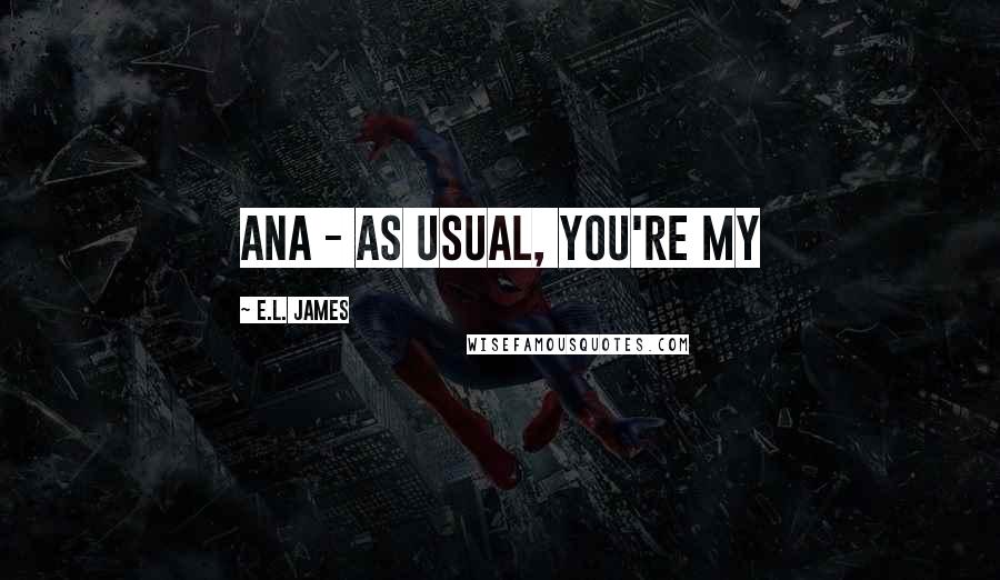 E.L. James Quotes: Ana - as usual, you're my