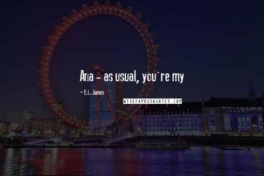 E.L. James Quotes: Ana - as usual, you're my