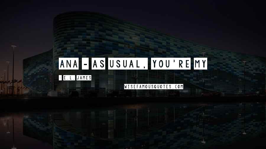 E.L. James Quotes: Ana - as usual, you're my