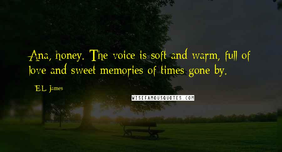 E.L. James Quotes: Ana, honey. The voice is soft and warm, full of love and sweet memories of times gone by.