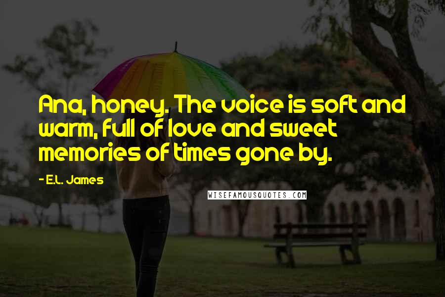 E.L. James Quotes: Ana, honey. The voice is soft and warm, full of love and sweet memories of times gone by.