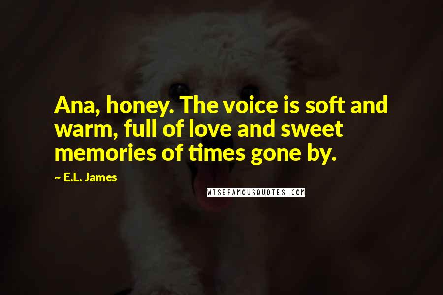 E.L. James Quotes: Ana, honey. The voice is soft and warm, full of love and sweet memories of times gone by.